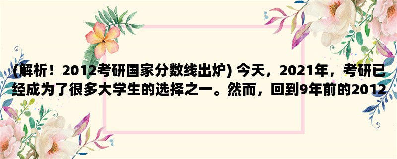 (解析！2012考研国家分数线出炉) 今天，2021年，考研已经成为了很多大学生的选择之一。然而，回到9年前的2012年，考研还没有那么普及，那么2012年的考研国家分数线是多少呢？下面我们来详细了解