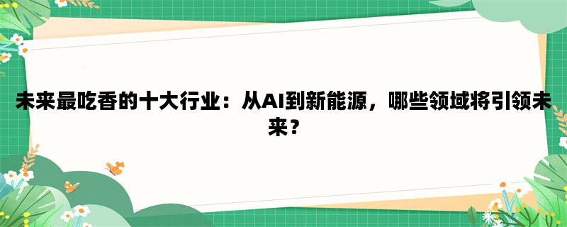 未来最吃香的十大行业：从AI到新能源，哪些领域将引领未来？