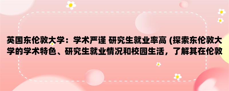 英国东伦敦大学：学术严谨 研究生就业率高 (探索东伦敦大学的学术特色、研究生就业情况和校园生活，了解其在伦敦的地理位置和优越的教育资源)