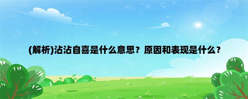 (解析)沾沾自喜是什么意思？原因和表现是什么？