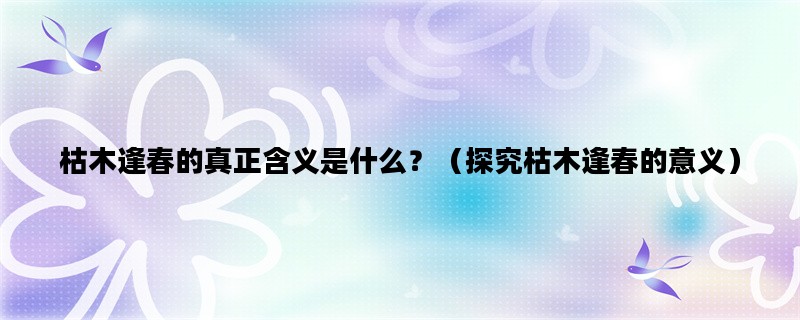 枯木逢春的真正含义是什么？（探究枯木逢春的意义）