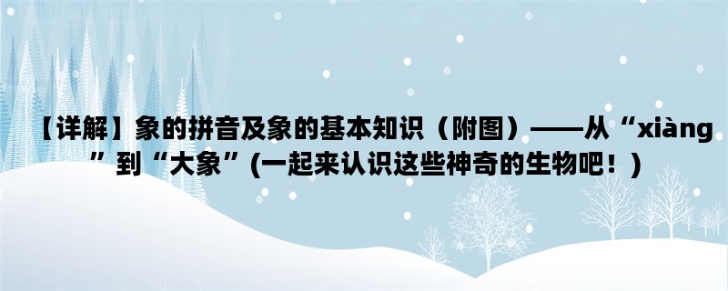 【详解】象的拼音及象的基本知识（附图）——从“xiàng”到“大象”(一起来认识这些神奇的生物吧！)