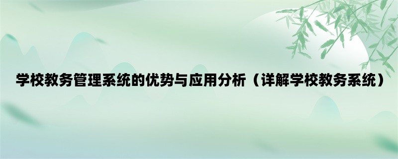 学校教务管理系统的优势与应用分析（详解学校教务系统）