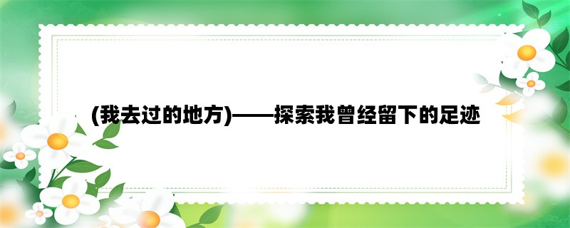 (我去过的地方)——探索我曾经留下的足迹