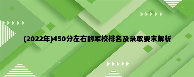 (2022年)450分左右的军校排名及录取要求解析