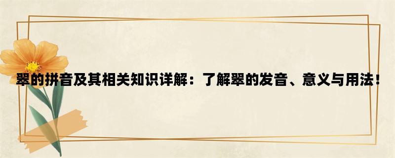 翠的拼音及其相关知识详解：了解翠的发音、意义与用法！