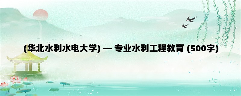 (华北水利水电大学) — 专业水利工程教育 (500字)