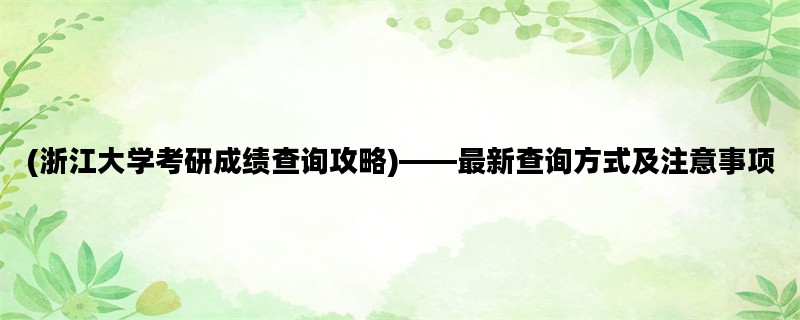 (浙江大学考研成绩查询攻略)——最新查询方式及注意事项