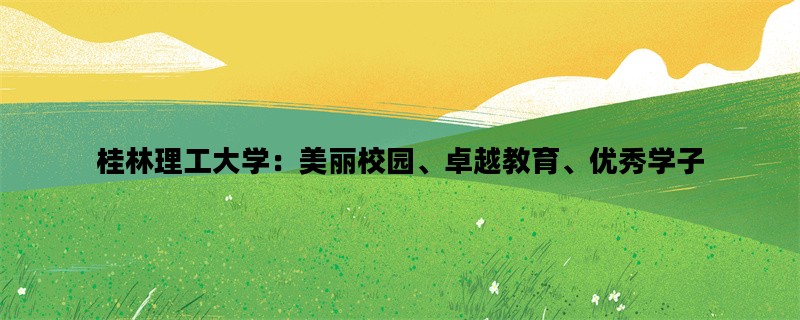 桂林理工大学：美丽校园、卓越教育、优秀学子