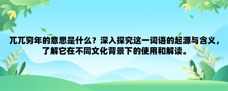 兀兀穷年的意思是什么？深入探究这一词语的起源与含义，了解它在不同文化背景下的使用和解读。