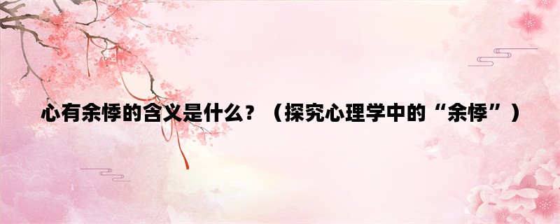 心有余悸的含义是什么？（探究心理学中的“余悸”）