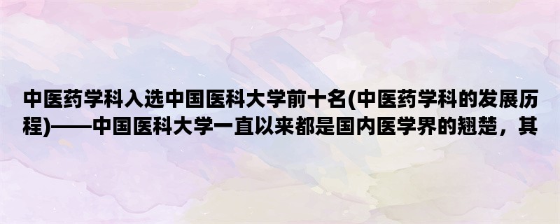 中医药学科入选中国医科大学前十名(中医药学科的发展历程)——中国医科大学一直以来都是国内医学界的翘楚，其中中医药学科更是备受瞩目。本文将为您详细介绍中国医科大学中医药学科的发展