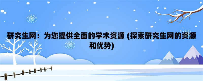 研究生网：为您提供全面的学术资源 (探索研究生网的资源和优势)