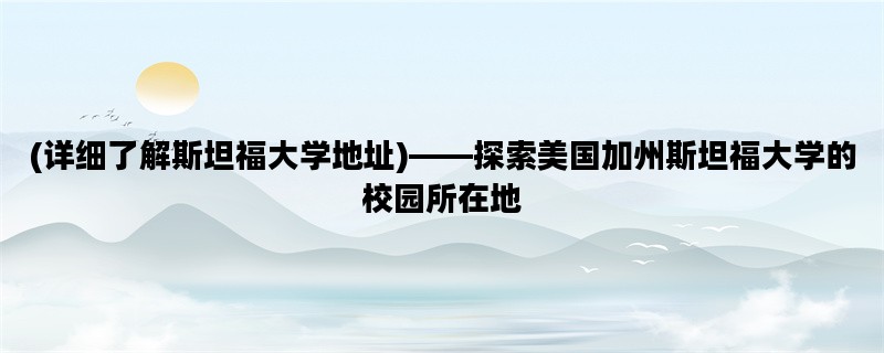 (详细了解斯坦福大学地址)——探索美国加州斯坦福大学的校园所在地