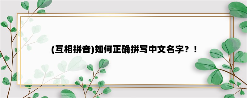 (互相拼音)如何正确拼写中文名字？！