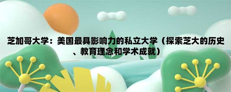 芝加哥大学：美国最具影响力的私立大学（探索芝大的历史、教育理念和学术成就）