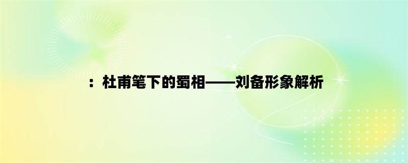 ：杜甫笔下的蜀相——刘备形象解析