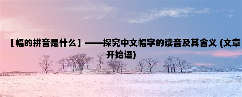 【幅的拼音是什么】——探究中文幅字的读音及其含义 (文章开始语)