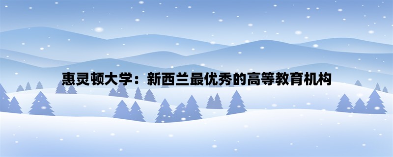 惠灵顿大学：新西兰最优秀的高等教育机构