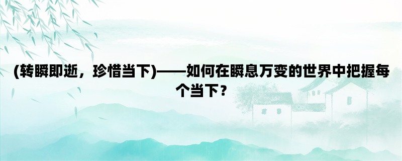 (转瞬即逝，珍惜当下)——如何在瞬息万变的世界中把握每个当下？