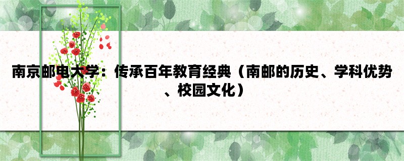 南京邮电大学：传承百年教育经典（南邮的历史、学科优势、校园文化）