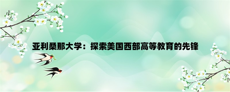 亚利桑那大学：探索美国西部高等教育的先锋