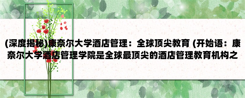 (深度揭秘)康奈尔大学酒店管理：全球顶尖教育 (开始语：康奈尔大学酒店管理学院是全球最顶尖的酒店管理教育机构之一，其独特的教学模式和严格的教育标准备受业内人士的高度评价。)