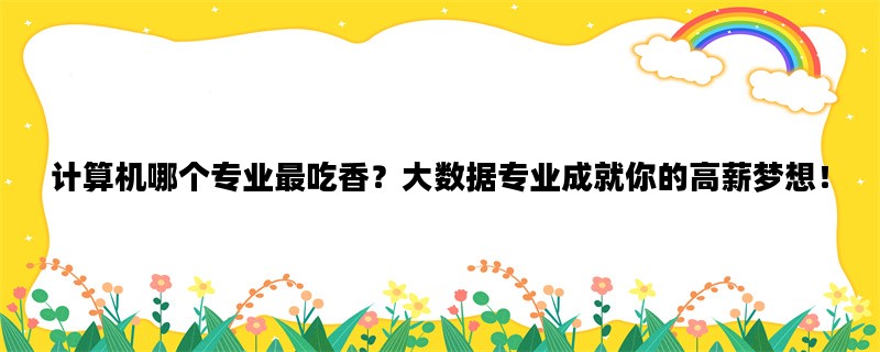 计算机哪个专业最吃香？大数据专业成就你的高薪梦想！