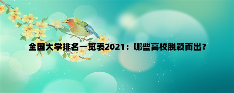 全国大学排名一览表2021：哪些高校脱颖而出？