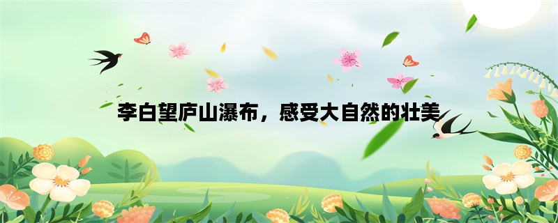 李白望庐山瀑布，感受大自然的壮美