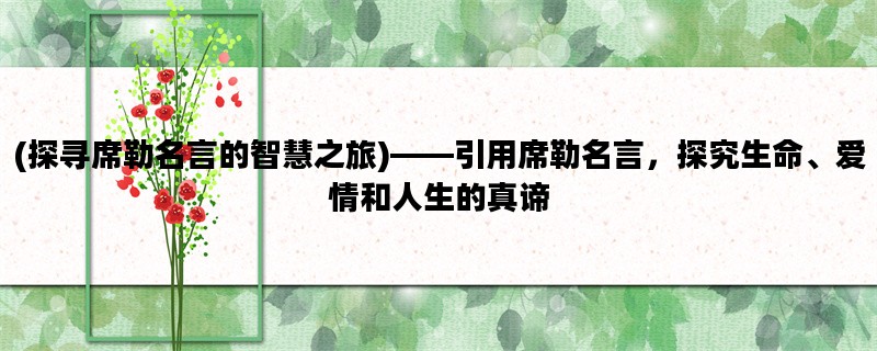 (探寻席勒名言的智慧之旅)——引用席勒名言，探究生命、爱情和人生的真谛