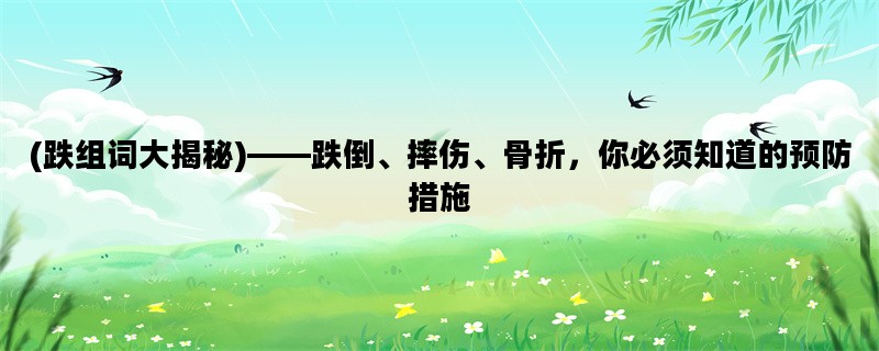 (跌组词大揭秘)——跌倒、摔伤、骨折，你必须知道的预防措施