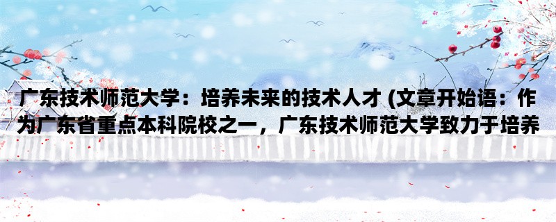 广东技术师范大学：培养未来的技术人才 (文章开始语：作为广东省重点本科院校之一，广东技术师范大学致力于培养具备技术和教育双重背景的高素质人才。)