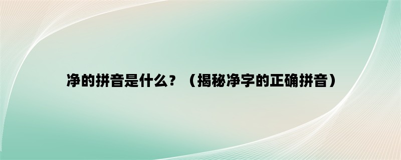 净的拼音是什么？（揭秘净字的正确拼音）