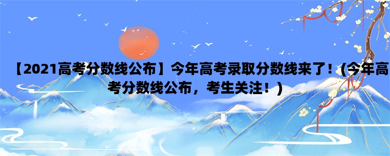 【2021高考分数线公布】今年高考录取分数线来了！(今年高考分数线公布，考生关注！)