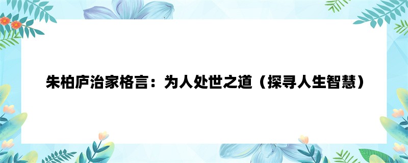 朱柏庐治家格言：为人处世之道（探寻人生智慧）