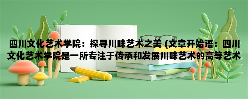 四川文化艺术学院：探寻川味艺术之美 (文章开始语：四川文化艺术学院是一所专注于传承和发展川味艺术的高等艺术学府。)