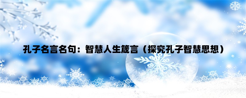 孔子名言名句：智慧人生箴言（探究孔子智慧思想）