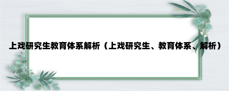 上戏研究生教育体系解析（上戏研究生、教育体系、解析）