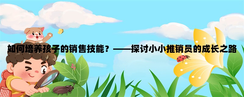 如何培养孩子的销售技能？——探讨小小推销员的成长之路