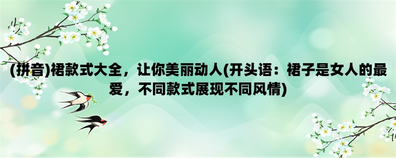 (拼音)裙款式大全，让你美丽动人(开头语：裙子是女人的最爱，不同款式展现不同风情)