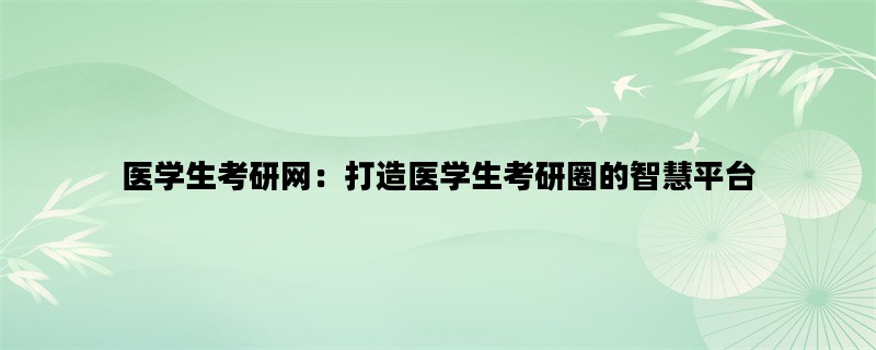 医学生考研网：打造医学生考研圈的智慧平台