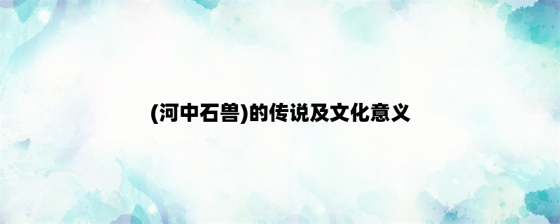 (河中石兽)的传说及文化意义