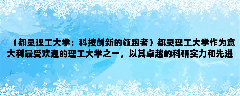 （都灵理工大学：科技创新的领跑者）都灵理工大学作为意大利最受欢迎的理工大学之一，以其卓越的科研实力和先进的教学方法备受瞩目。本文将从“创新”、“科技”和“教育”三个方面详细