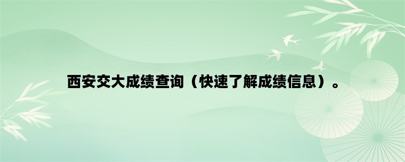 西安交大成绩查询（快速了解成绩信息）。