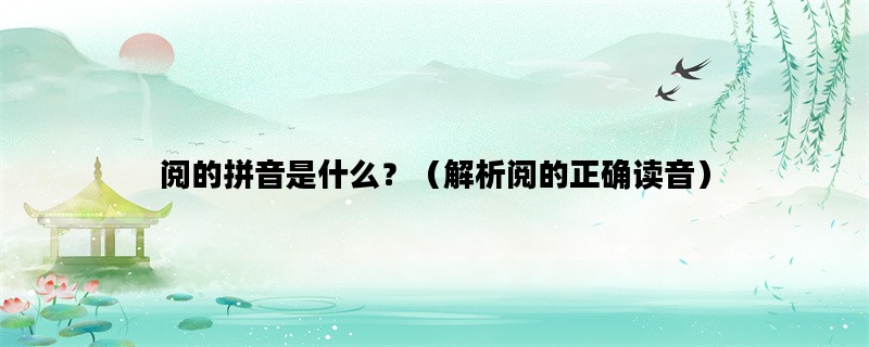 阅的拼音是什么？（解析阅的正确读音）