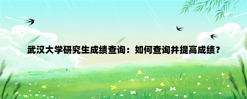 武汉大学研究生成绩查询：如何查询并提高成绩？