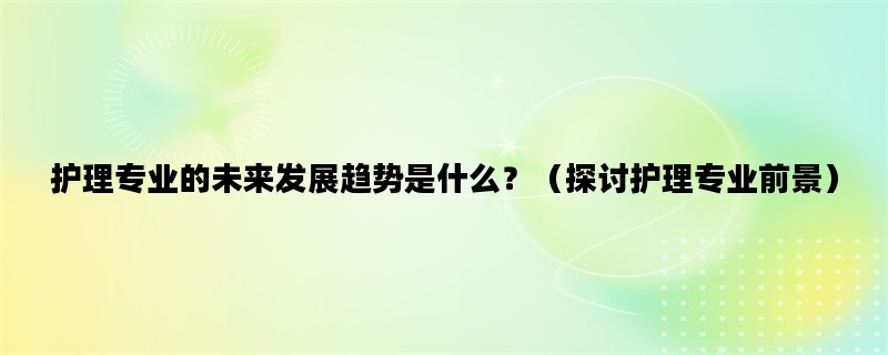 护理专业的未来发展趋势是什么？（探讨护理专业前景）