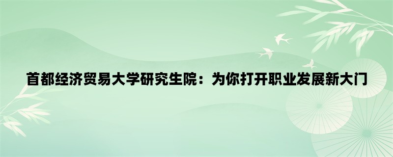 首都经济贸易大学研究生院：为你打开职业发展新大门