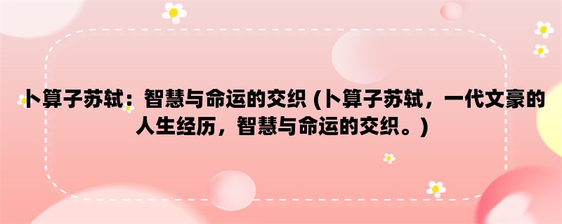 卜算子苏轼：智慧与命运的交织 (卜算子苏轼，一代文豪的人生经历，智慧与命运的交织。)